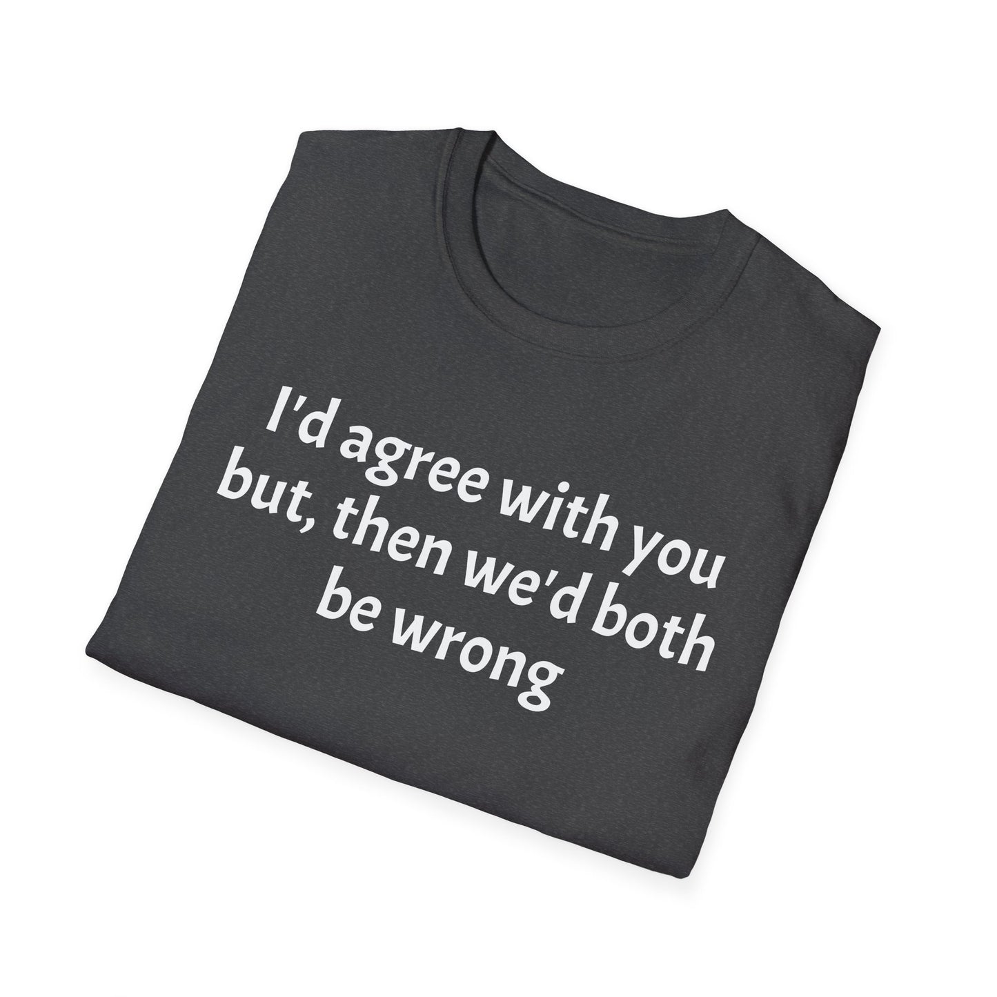 “I’d Agree with You, But Then We’d Both Be Wrong.” Tee